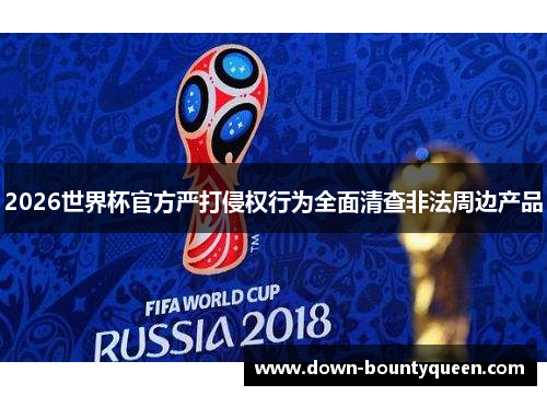 2026世界杯官方严打侵权行为全面清查非法周边产品