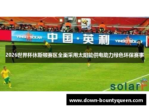 2026世界杯休斯顿赛区全面采用太阳能供电助力绿色环保赛事