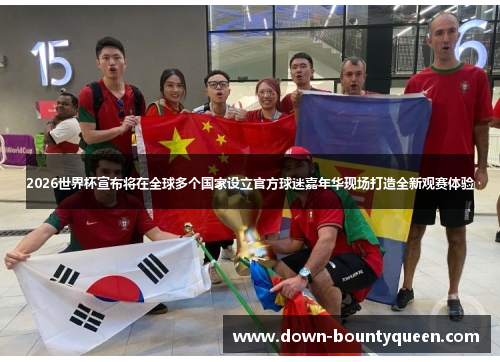 2026世界杯宣布将在全球多个国家设立官方球迷嘉年华现场打造全新观赛体验