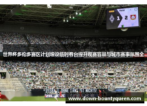 世界杯多伦多赛区计划增设临时看台提升观赛容量与城市赛事氛围全