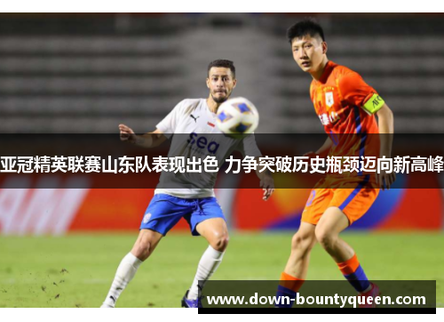 亚冠精英联赛山东队表现出色 力争突破历史瓶颈迈向新高峰