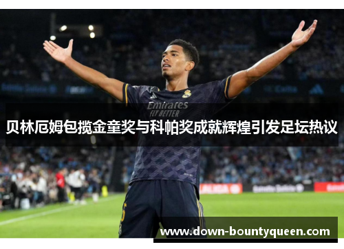 贝林厄姆包揽金童奖与科帕奖成就辉煌引发足坛热议 贝林厄姆包揽金童奖与科帕奖成就辉煌引发足坛热议