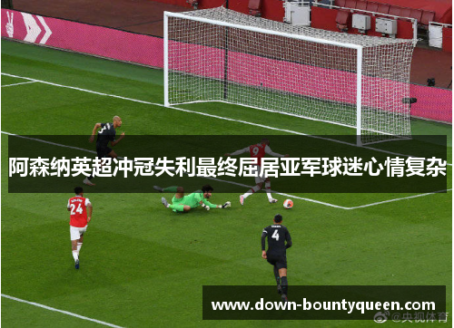 阿森纳英超冲冠失利最终屈居亚军球迷心情复杂 阿森纳英超冲冠失利最终屈居亚军球迷心情复杂