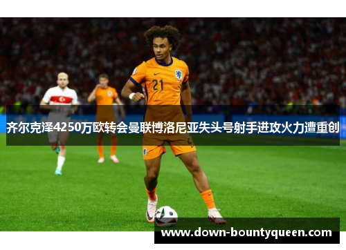 齐尔克泽4250万欧转会曼联博洛尼亚失头号射手进攻火力遭重创 齐尔克泽4250万欧转会曼联博洛尼亚失头号射手进攻火力遭重创