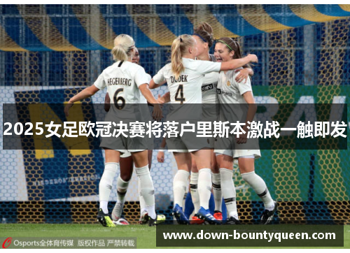 2025女足欧冠决赛将落户里斯本激战一触即发 2025女足欧冠决赛将落户里斯本激战一触即发