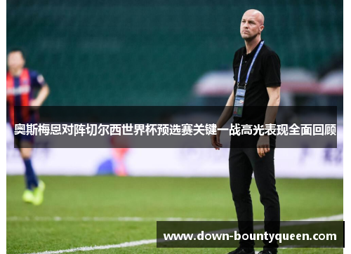 奥斯梅恩对阵切尔西世界杯预选赛关键一战高光表现全面回顾