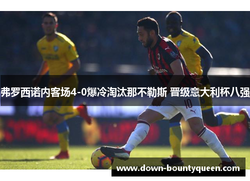 弗罗西诺内客场4-0爆冷淘汰那不勒斯 晋级意大利杯八强 弗罗西诺内客场4-0爆冷淘汰那不勒斯 晋级意大利杯八强