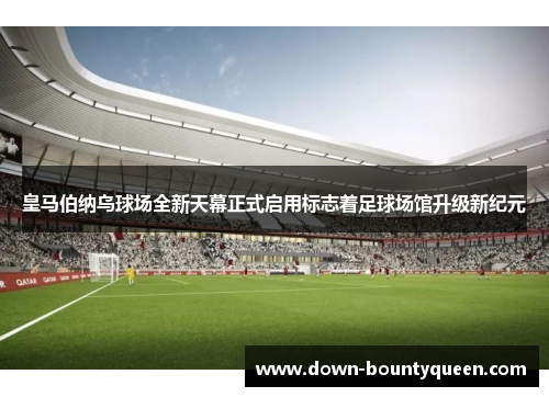 皇马伯纳乌球场全新天幕正式启用标志着足球场馆升级新纪元 皇马伯纳乌球场全新天幕正式启用标志着足球场馆升级新纪元