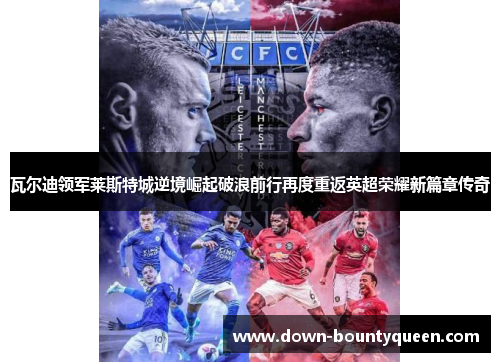 瓦尔迪领军莱斯特城逆境崛起破浪前行再度重返英超荣耀新篇章传奇 瓦尔迪领军莱斯特城逆境崛起破浪前行再度重返英超荣耀新篇章传奇