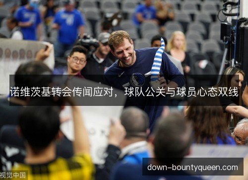 诺维茨基转会传闻应对，球队公关与球员心态双线