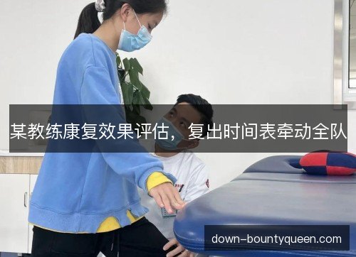 某教练康复效果评估，复出时间表牵动全队