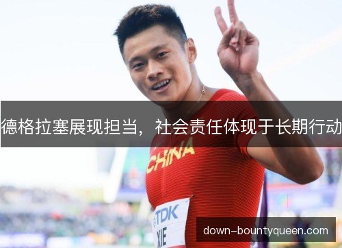 德格拉塞展现担当,社会责任体现于长期行动 德格拉塞展现担当,社会责任体现于长期行动