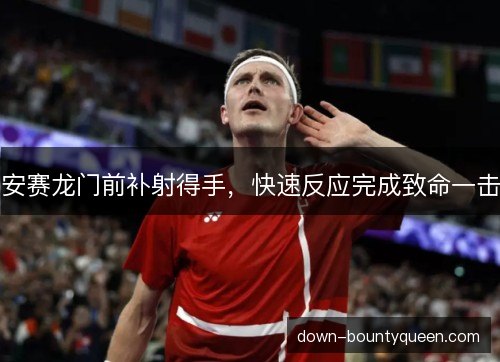 安赛龙门前补射得手，快速反应完成致命一击