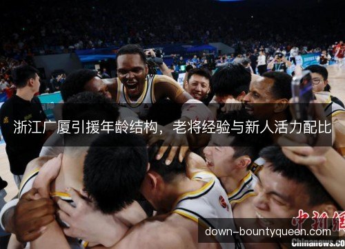 浙江广厦引援年龄结构，老将经验与新人活力配比