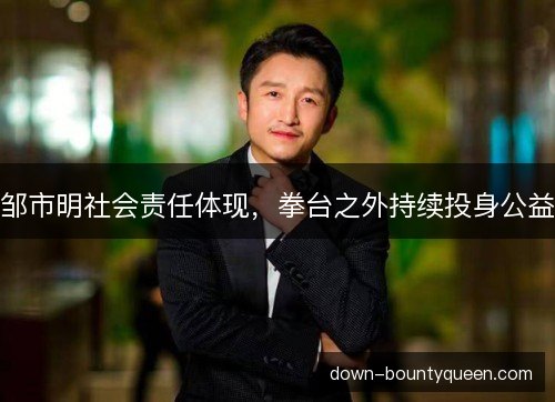 邹市明社会责任体现,拳台之外持续投身公益 邹市明社会责任体现,拳台之外持续投身公益