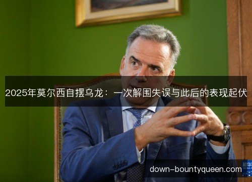 2025年莫尔西自摆乌龙:一次解围失误与此后的表现起伏 2025年莫尔西自摆乌龙:一次解围失误与此后的表现起伏